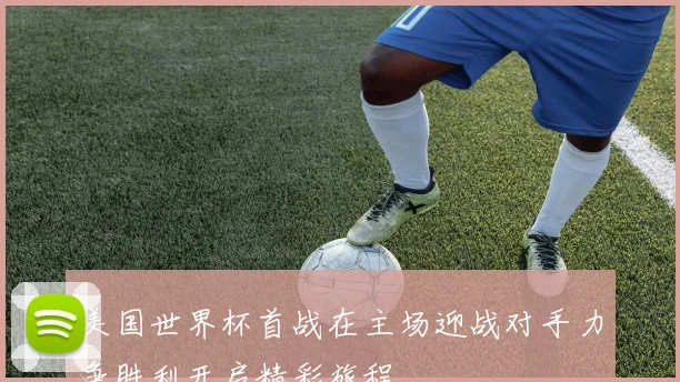 美国世界杯首战在主场迎战对手力争胜利开启精彩旅程