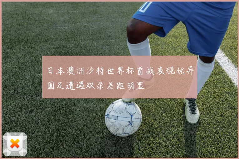日本澳洲沙特世界杯首战表现优异国足遭遇双杀差距明显