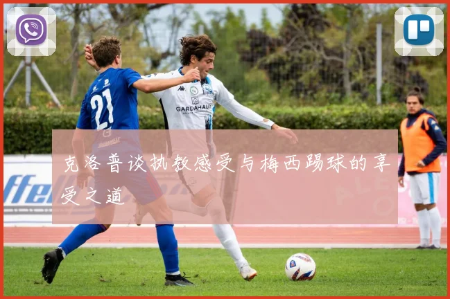 克洛普谈执教感受与梅西踢球的享受之道