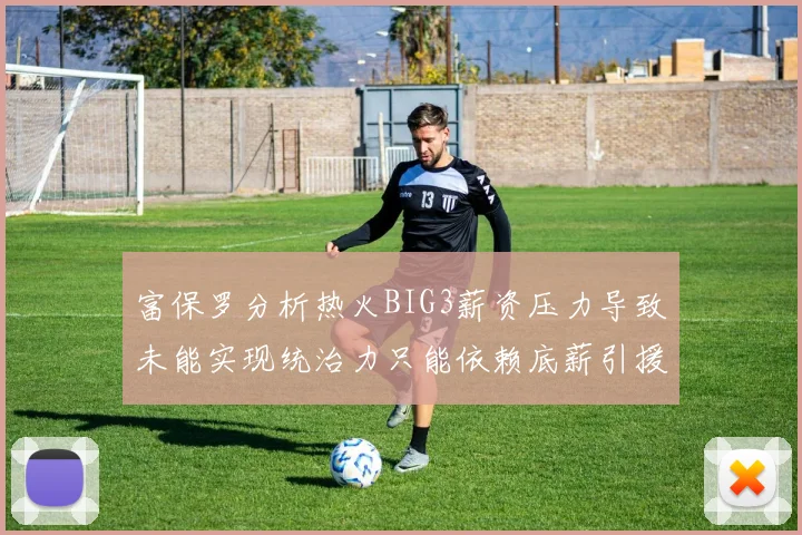 富保罗分析热火BIG3薪资压力导致未能实现统治力只能依赖底薪引援