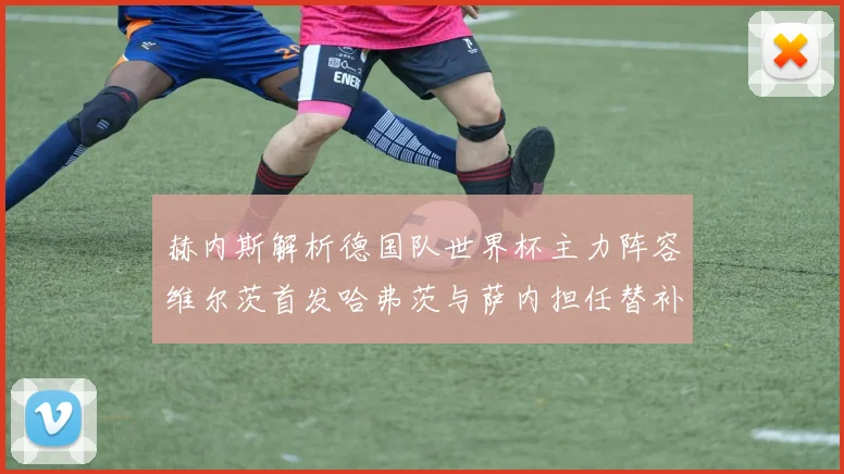 赫内斯解析德国队世界杯主力阵容维尔茨首发哈弗茨与萨内担任替补
