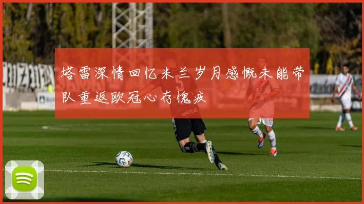 塔雷深情回忆米兰岁月感慨未能带队重返欧冠心存愧疚