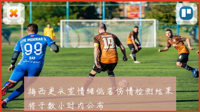 梅西更衣室情绪低落伤情检测结果将于数小时内公布