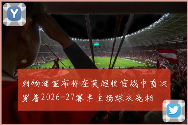 利物浦宣布将在英超收官战中首次穿着2026-27赛季主场球衣亮相