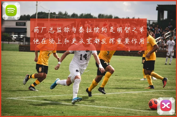 药厂总监称与泰拉续约是明智之举他在场上和更衣室都发挥重要作用