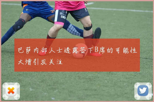 巴萨内部人士透露签下B席的可能性大增引发关注