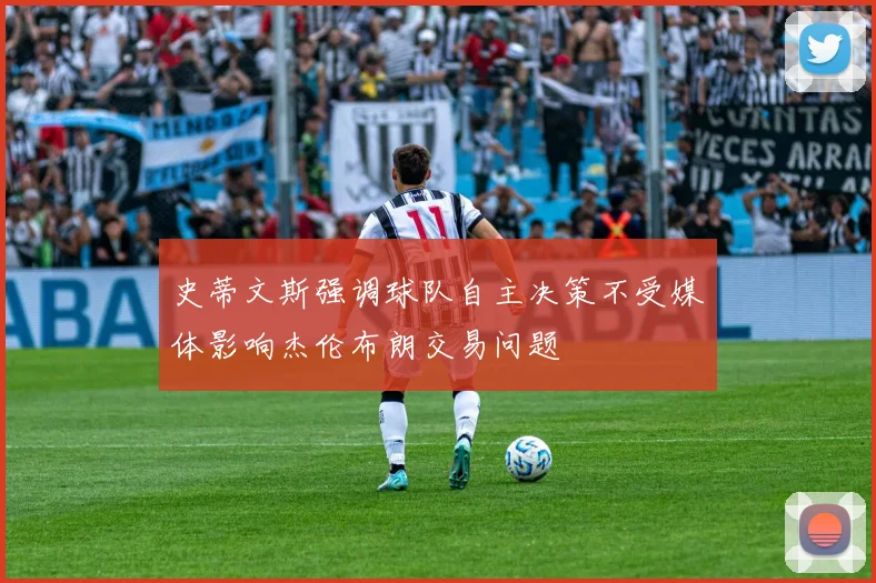 史蒂文斯强调球队自主决策不受媒体影响杰伦布朗交易问题
