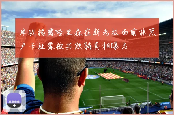 库班揭露哈里森在新老板面前抹黑卢卡杜蒙被其欺骗真相曝光