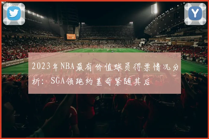 2023年NBA最有价值球员得票情况分析：SGA领跑约基奇紧随其后