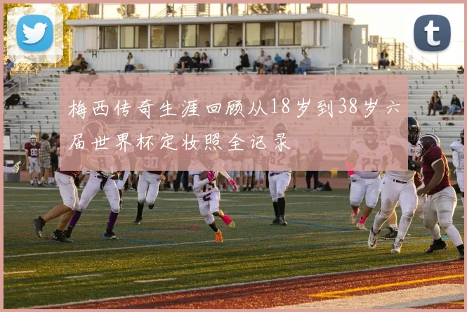 梅西传奇生涯回顾从18岁到38岁六届世界杯定妆照全记录