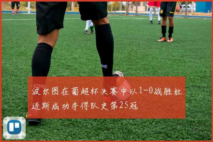 波尔图在葡超杯决赛中以1-0战胜杜连斯成功夺得队史第25冠